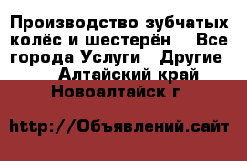 Производство зубчатых колёс и шестерён. - Все города Услуги » Другие   . Алтайский край,Новоалтайск г.